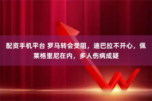 配资手机平台 罗马转会受阻，迪巴拉不开心，佩莱格里尼在内，多人伤病成疑
