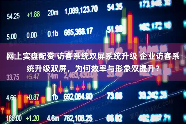 网上实盘配资 访客系统双屏系统升级 企业访客系统升级双屏，为何效率与形象双提升？