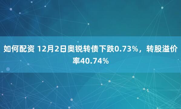 如何配资 12月2日奥锐转债下跌0.73%，转股溢价率40.74%