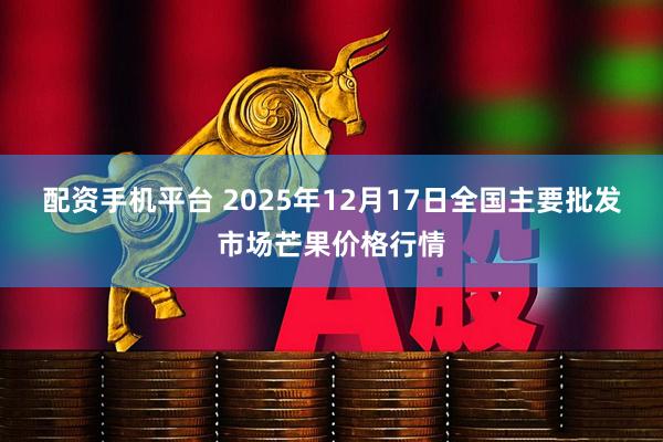 配资手机平台 2025年12月17日全国主要批发市场芒果价格行情