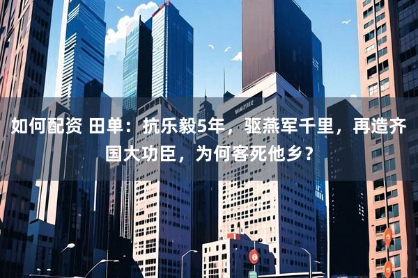 如何配资 田单：抗乐毅5年，驱燕军千里，再造齐国大功臣，为何客死他乡？