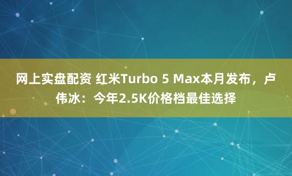 网上实盘配资 红米Turbo 5 Max本月发布，卢伟冰：今年2.5K价格档最佳选择
