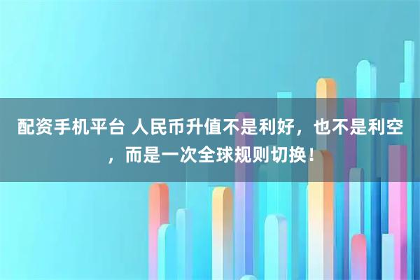 配资手机平台 人民币升值不是利好，也不是利空，而是一次全球规则切换！
