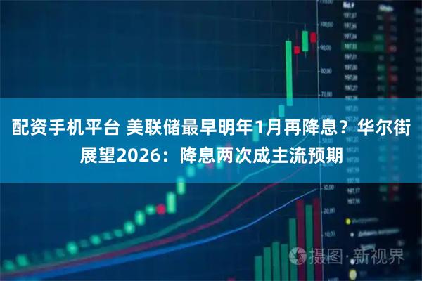 配资手机平台 美联储最早明年1月再降息？华尔街展望2026：降息两次成主流预期