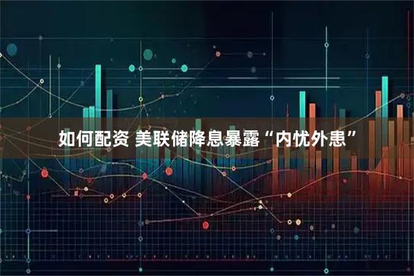 如何配资 美联储降息暴露“内忧外患”