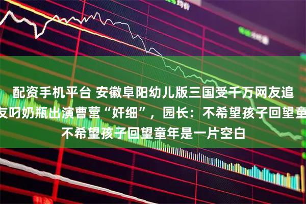 配资手机平台 安徽阜阳幼儿版三国受千万网友追捧，2岁小朋友叼奶瓶出演曹营“奸细”，园长：不希望孩子回望童年是一片空白