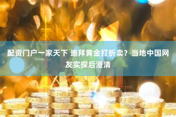 配资门户一家天下 迪拜黄金打折卖？当地中国网友实探后澄清