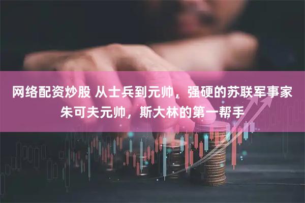 网络配资炒股 从士兵到元帅，强硬的苏联军事家朱可夫元帅，斯大林的第一帮手