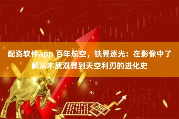 配资软件app 百年航空，铁翼逐光：在影像中了解从木质双翼到天空利刃的进化史