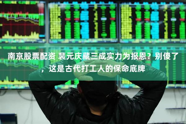 南京股票配资 裴元庆藏三成实力为报恩？别傻了，这是古代打工人的保命底牌