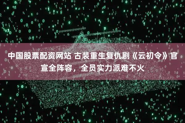 中国股票配资网站 古装重生复仇剧《云初令》官宣全阵容，全员实力派难不火