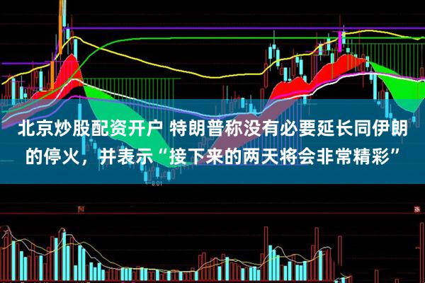 北京炒股配资开户 特朗普称没有必要延长同伊朗的停火，并表示“接下来的两天将会非常精彩”