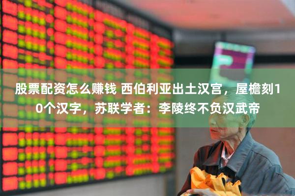 股票配资怎么赚钱 西伯利亚出土汉宫，屋檐刻10个汉字，苏联学者：李陵终不负汉武帝