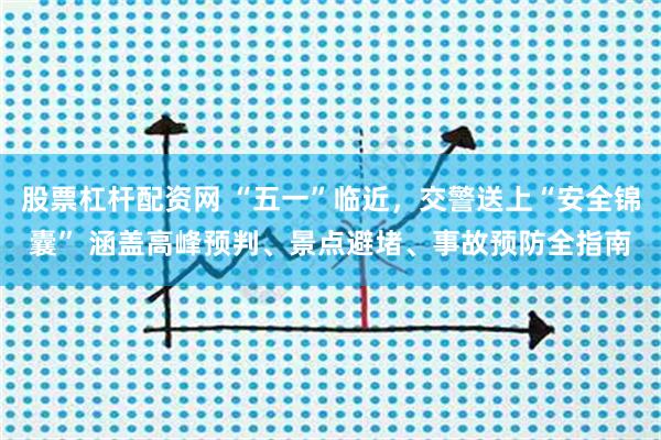 股票杠杆配资网 “五一”临近，交警送上“安全锦囊” 涵盖高峰预判、景点避堵、事故预防全指南