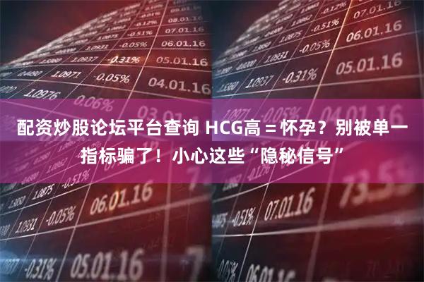 配资炒股论坛平台查询 HCG高＝怀孕？别被单一指标骗了！小心这些“隐秘信号”