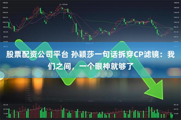 股票配资公司平台 孙颖莎一句话拆穿CP滤镜：我们之间，一个眼神就够了