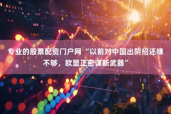 专业的股票配资门户网 “以前对中国出阴招还嫌不够，欧盟正密谋新武器”