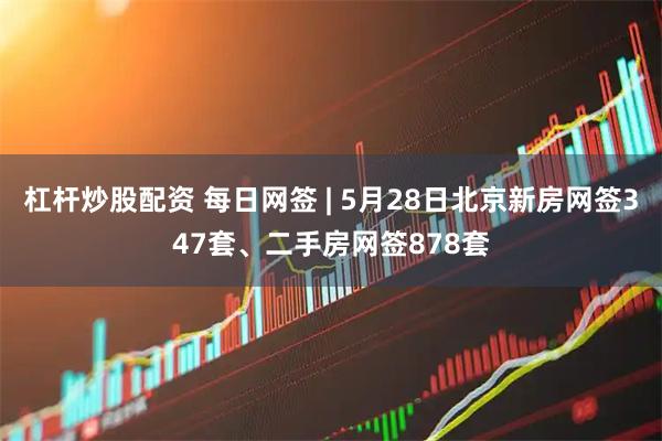 杠杆炒股配资 每日网签 | 5月28日北京新房网签347套、二手房网签878套