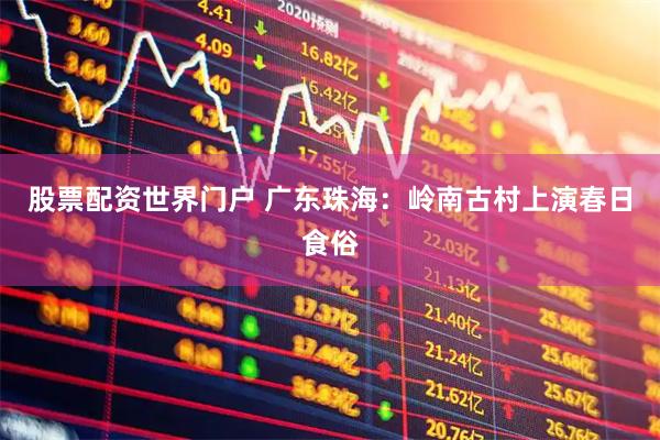 股票配资世界门户 广东珠海：岭南古村上演春日食俗